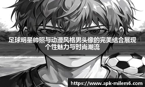足球明星帅照与动漫风格男头像的完美结合展现个性魅力与时尚潮流