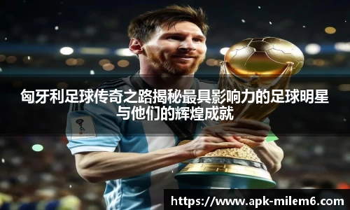 匈牙利足球传奇之路揭秘最具影响力的足球明星与他们的辉煌成就