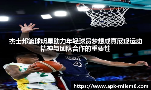 杰士邦篮球明星助力年轻球员梦想成真展现运动精神与团队合作的重要性
